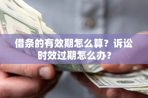 济南借条的有效期怎么算？诉讼时效过期怎么办？