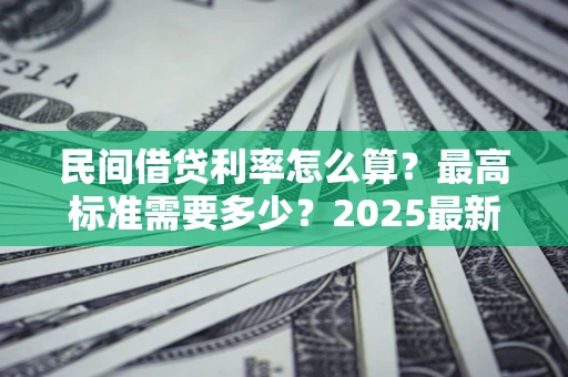 济南民间借贷利率怎么算？最高标准需要多少？2025最新避坑指南