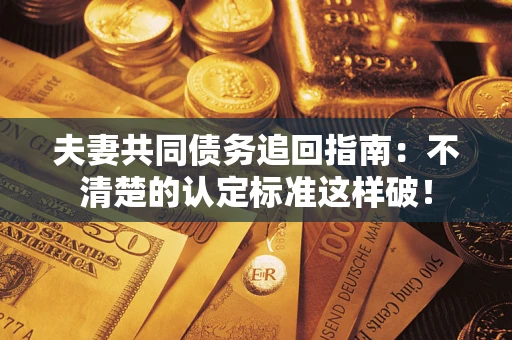 济南夫妻共同债务追回指南：不清楚的认定标准这样破！
