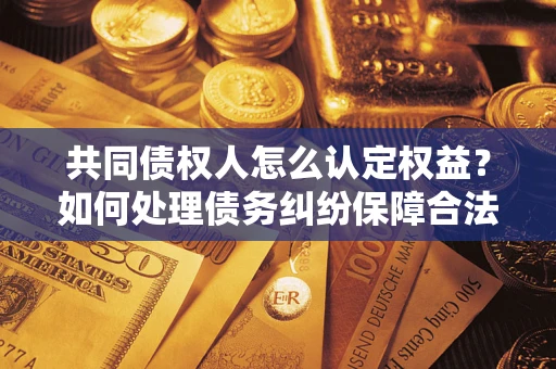 济南共同债权人怎么认定权益？如何处理债务纠纷保障合法权益？