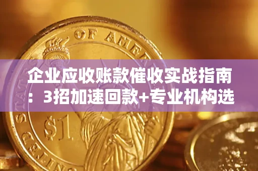 济南企业应收账款催收实战指南：3招加速回款+专业机构选择避坑