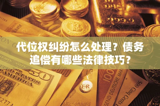 济南代位权纠纷怎么处理？债务追偿有哪些法律技巧？