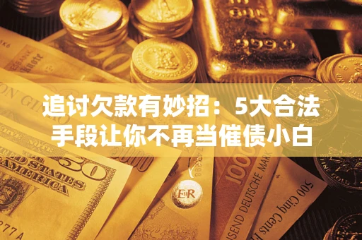 济南追讨欠款有妙招：5大合法手段让你不再当催债小白