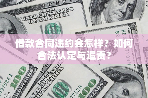 济南借款合同违约会怎样？如何合法认定与追责？