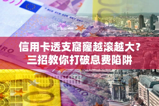 济南信用卡透支窟窿越滚越大？三招教你打破息费陷阱