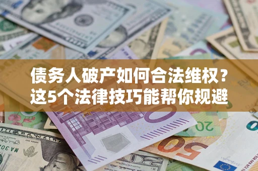 济南债务人破产如何合法维权？这5个法律技巧能帮你规避风险