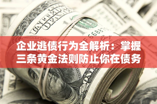 济南企业逃债行为全解析：掌握三条黄金法则防止你在债务乱局中“踩雷”