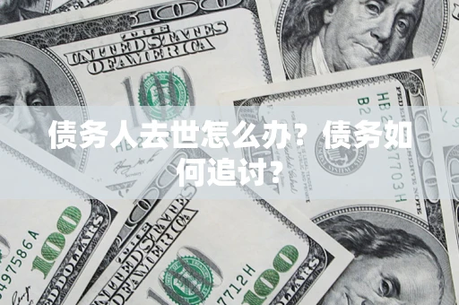 济南债务人去世怎么办？债务如何追讨？