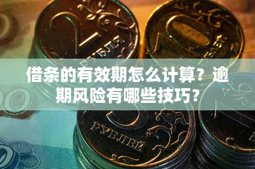 济南借条的有效期怎么计算？逾期风险有哪些技巧？