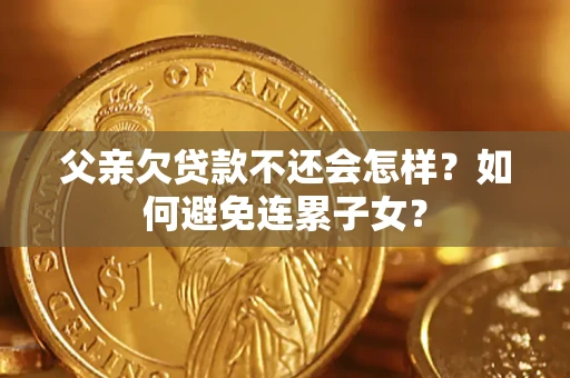 济南父亲欠贷款不还会怎样？如何避免连累子女？