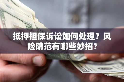 济南抵押担保诉讼如何处理？风险防范有哪些妙招？