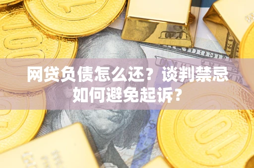 济南网贷负债怎么还？谈判禁忌如何避免起诉？