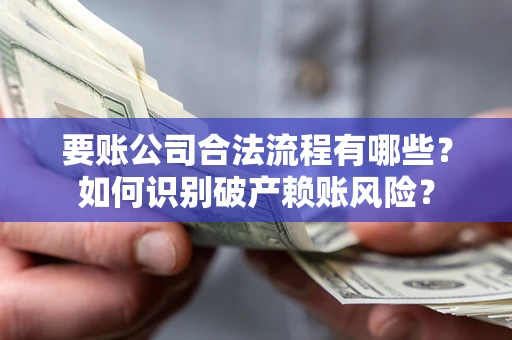 济南要账公司合法流程有哪些？如何识别破产赖账风险？