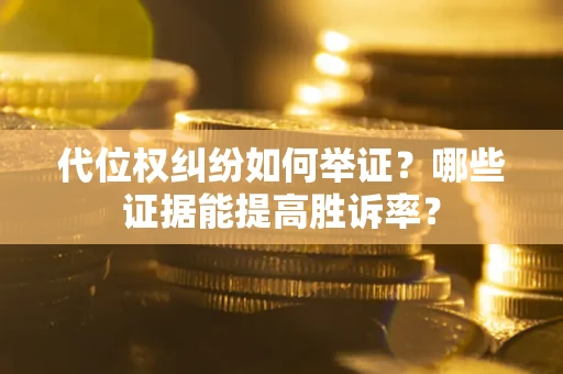 济南代位权纠纷如何举证？哪些证据能提高胜诉率？