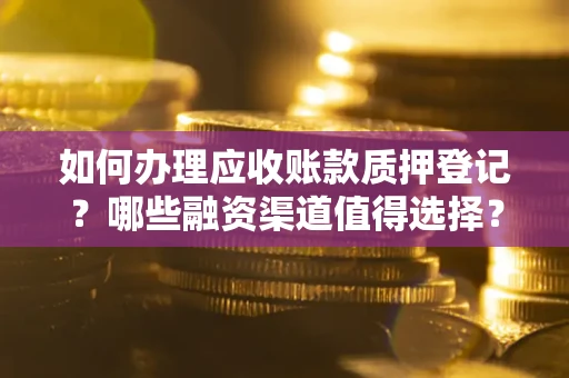 济南如何办理应收账款质押登记？哪些融资渠道值得选择？