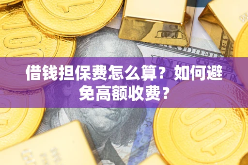 济南借钱担保费怎么算？如何避免高额收费？