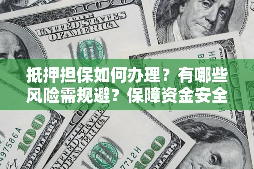 济南抵押担保如何办理？有哪些风险需规避？保障资金安全
