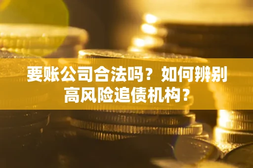 济南要账公司合法吗？如何辨别高风险追债机构？