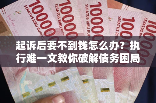 济南起诉后要不到钱怎么办？执行难一文教你破解债务困局