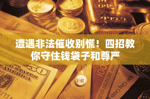 济南遭遇非法催收别慌！四招教你守住钱袋子和尊严