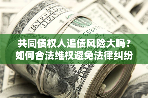 济南共同债权人追债风险大吗？如何合法维权避免法律纠纷？