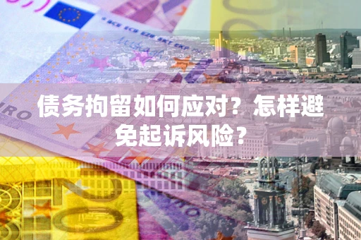 济南债务拘留如何应对？怎样避免起诉风险？