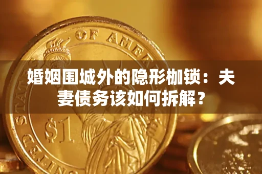 济南婚姻围城外的隐形枷锁：夫妻债务该如何拆解？