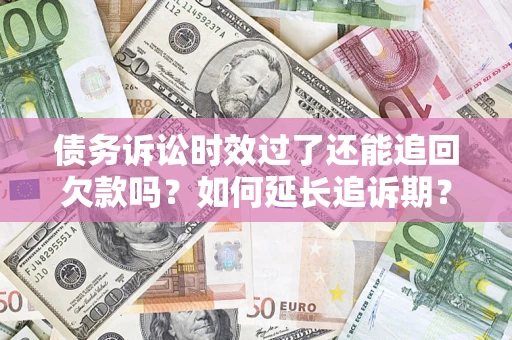 济南债务诉讼时效过了还能追回欠款吗？如何延长追诉期？