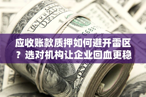 济南应收账款质押如何避开雷区？选对机构让企业回血更稳