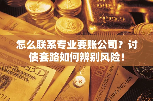 济南怎么联系专业要账公司？讨债套路如何辨别风险！
