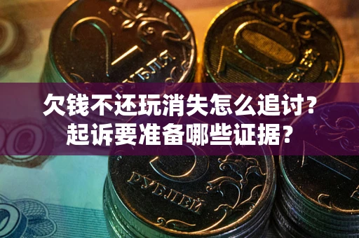 济南欠钱不还玩消失怎么追讨？起诉要准备哪些证据？