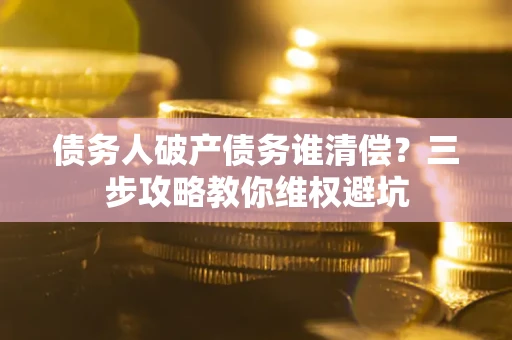 济南债务人破产债务谁清偿?三步攻略教你维权避坑 济南债务人破产债务谁清偿?三步攻略教你维权避坑