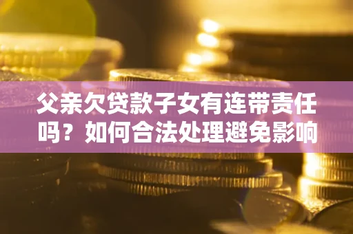 济南父亲欠贷款子女有连带责任吗？如何合法处理避免影响？