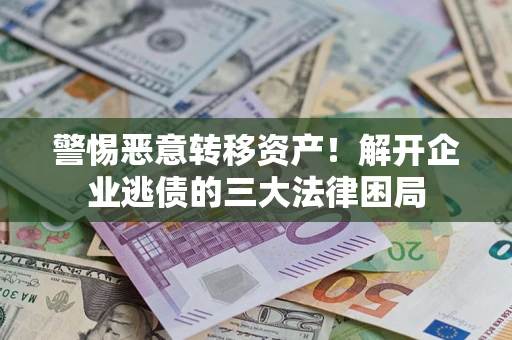 济南警惕恶意转移资产！解开企业逃债的三大法律困局