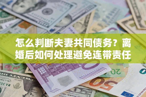 济南怎么判断夫妻共同债务？离婚后如何处理避免连带责任？