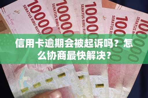济南信用卡逾期会被起诉吗？怎么协商最快解决？
