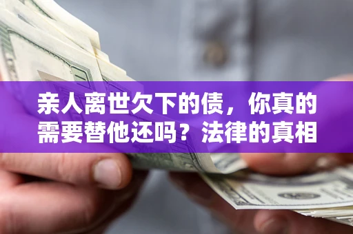济南亲人离世欠下的债，你真的需要替他还吗？法律的真相或许与你想的不一样