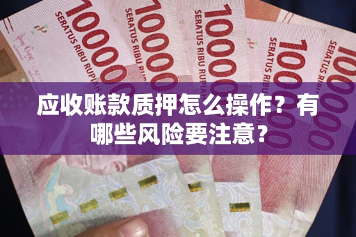 济南应收账款质押怎么操作？有哪些风险要注意？
